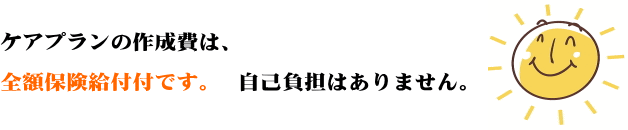 ケアプランの作成費は、全額保険給付付です。自己負担はありません。